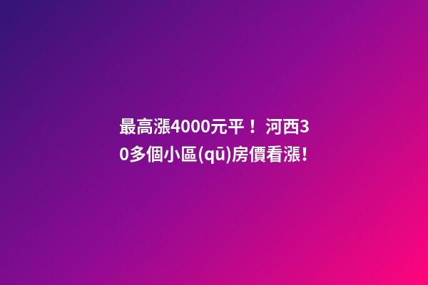 最高漲4000+元/平！河西30多個小區(qū)房價看漲！